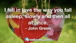 I fell in love the way you fall asleep, slowly and then all at once. - John Green