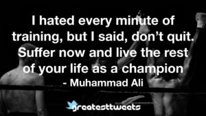 I hated every minute of training, but I said, don’t quit. Suffer now and live the rest of your life as a champion - Muhammad Ali