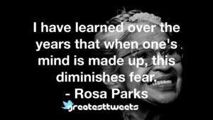 I have learned over the years that when one's mind is made up, this diminishes fear. - Rosa Parks