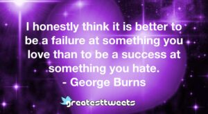 I honestly think it is better to be a failure at something you love than to be a success at something you hate. - George Burns