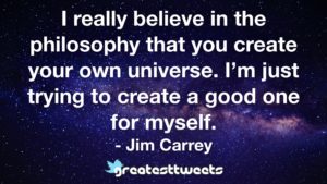 I really believe in the philosophy that you create your own universe. I’m just trying to create a good one for myself. - Jim Carrey