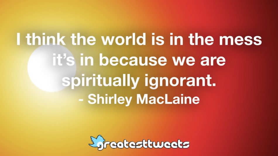 I think the world is in the mess it’s in because we are spiritually ignorant. - Shirley MacLaine