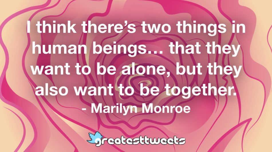 I think there’s two things in human beings… that they want to be alone, but they also want to be together. - Marilyn Monroe