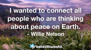 I wanted to connect all people who are thinking about peace on Earth. - Willie Nelson