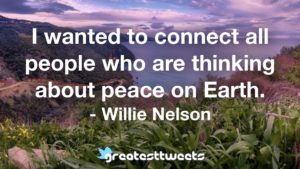 I wanted to connect all people who are thinking about peace on Earth. - Willie Nelson