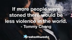 If more people were stoned there would be less violence in the world. - Tommy Chong