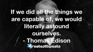 If we did all the things we are capable of, we would literally astound ourselves. - Thomas Edison