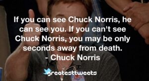 If you can see Chuck Norris, he can see you. If you can't see Chuck Norris, you may be only seconds away from death. - Chuck Norris
