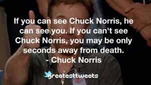 If you can see Chuck Norris, he can see you. If you can't see Chuck Norris, you may be only seconds away from death. - Chuck Norris