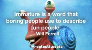 Immature is a word that boring people use to describe fun people. - Will Ferrell