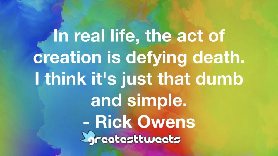 In real life, the act of creation is defying death. I think it's just that dumb and simple. - Rick Owens