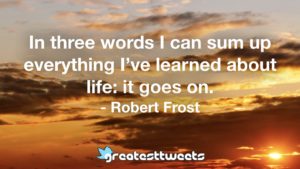 In three words I can sum up everything I’ve learned about life: it goes on. - Robert Frost