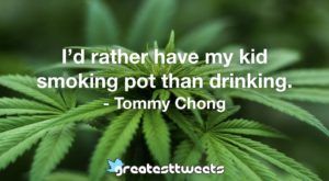 I’d rather have my kid smoking pot than drinking. - Tommy Chong