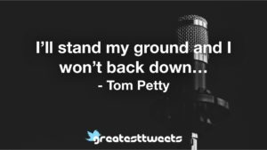I’ll stand my ground and I won’t back down… - Tom Petty