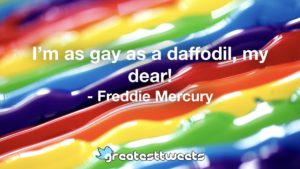 I’m as gay as a daffodil, my dear! - Freddie Mercury