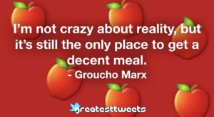 I’m not crazy about reality, but it’s still the only place to get a decent meal. - Groucho Marx