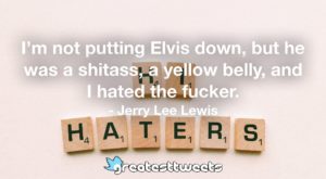 I’m not putting Elvis down, but he was a shitass, a yellow belly, and I hated the fucker. - Jerry Lee Lewis