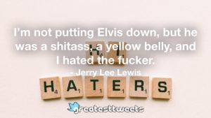 I’m not putting Elvis down, but he was a shitass, a yellow belly, and I hated the fucker. - Jerry Lee Lewis