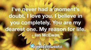 I’ve never had a moment’s doubt. I love you. I believe in you completely. You are my dearest one. My reason for life. - Ian McEwan