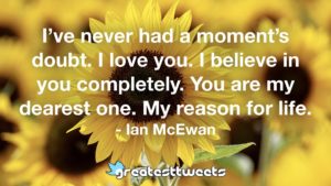 I’ve never had a moment’s doubt. I love you. I believe in you completely. You are my dearest one. My reason for life. - Ian McEwan