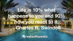 Life is 10% what happens to you and 90% how you react to it. - Charles R. Swindoll