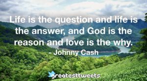 Life is the question and life is the answer, and God is the reason and love is the why. - Johnny Cash