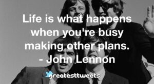 Life is what happens when you're busy making other plans. - John Lennon