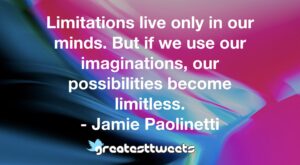 Limitations live only in our minds. But if we use our imaginations, our possibilities become limitless. - Jamie Paolinetti