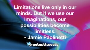 Limitations live only in our minds. But if we use our imaginations, our possibilities become limitless. - Jamie Paolinetti