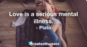 Love is a serious mental illness. - Plato