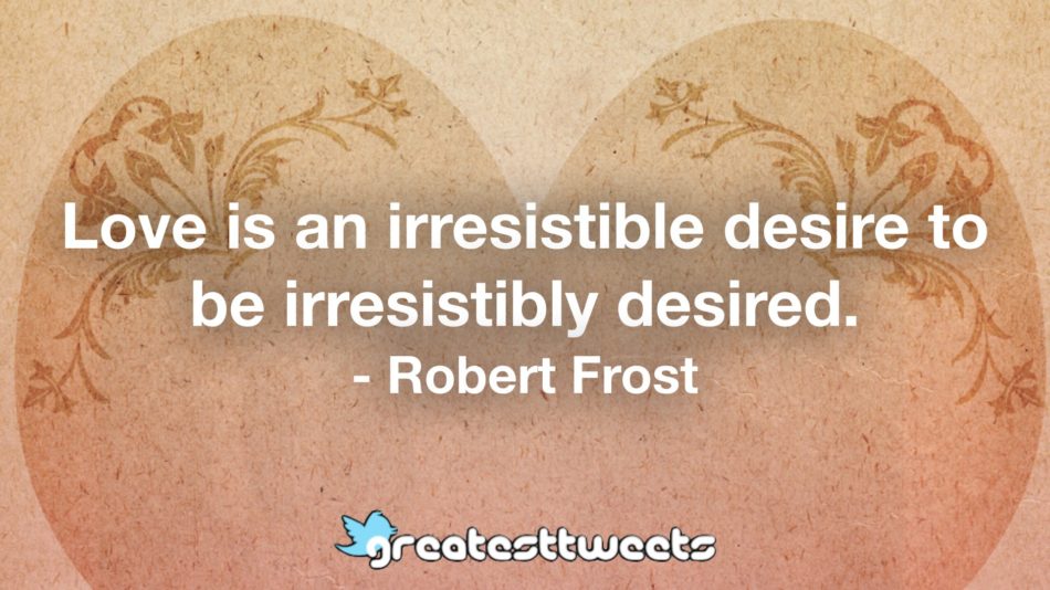 Love is an irresistible desire to be irresistibly desired. - Robert Frost