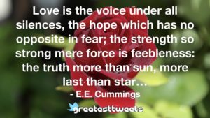 Love is the voice under all silences, the hope which has no opposite in fear; the strength so strong mere force is feebleness: the truth more than sun, more last than star… - E.E. Cummings