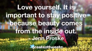 Love yourself. It is important to stay positive because beauty comes from the inside out. - Jenn Proske