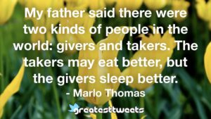 My father said there were two kinds of people in the world: givers and takers. The takers may eat better, but the givers sleep better. - Marlo Thomas