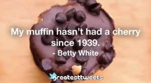 My muffin hasn’t had a cherry since 1939. - Betty White