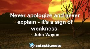 Never apologize and never explain - it’s a sign of weakness. - John Wayne