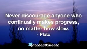 Never discourage anyone who continually makes progress, no matter how slow. - Plato.001