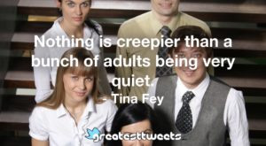 Nothing is creepier than a bunch of adults being very quiet. - Tina Fey
