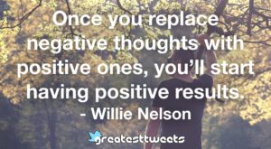Once you replace negative thoughts with positive ones, you’ll start having positive results. - Willie Nelson