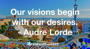 Our visions begin with our desires. - Audre Lorde
