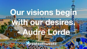 Our visions begin with our desires. - Audre Lorde