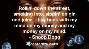 Rollin’ down the street, smoking Into, sippin’ on gin and juice Lay back with my mind on my money and my money on my mind. - Snoop Dogg