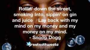 Rollin’ down the street, smoking Into, sippin’ on gin and juice Lay back with my mind on my money and my money on my mind. - Snoop Dogg