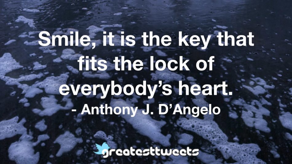 Smile, it is the key that fits the lock of everybody’s heart. - Anthony J. D’Angelo
