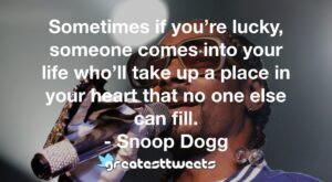 Sometimes if you’re lucky, someone comes into your life who’ll take up a place in your heart that no one else can fill. - Snoop Dogg