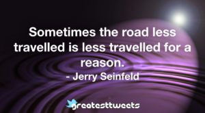 Sometimes the road less travelled is less travelled for a reason. - Jerry Seinfeld