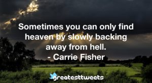 Sometimes you can only find heaven by slowly backing away from hell. - Carrie Fisher
