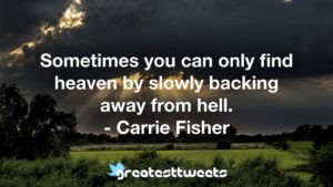 Sometimes you can only find heaven by slowly backing away from hell. - Carrie Fisher