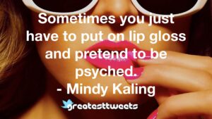Sometimes you just have to put on lip gloss and pretend to be psyched. - Mindy Kaling