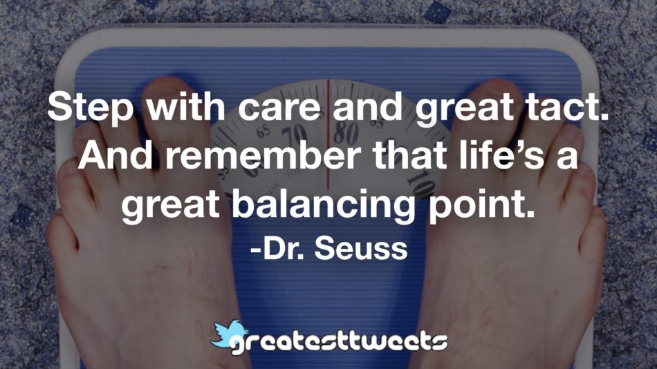 Step with care and great tact. And remember that life’s a great balancing point. -Dr. Seuss